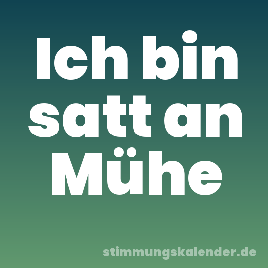 Ich bin satt an Mühe