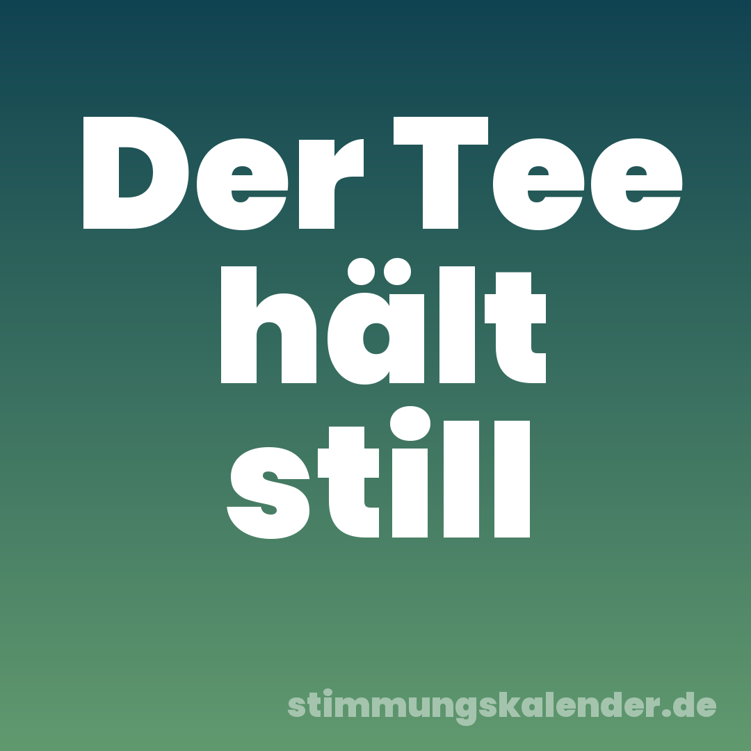 Der Tee hält still