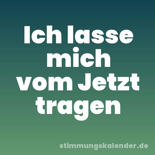 Ich lasse mich vom Jetzt tragen