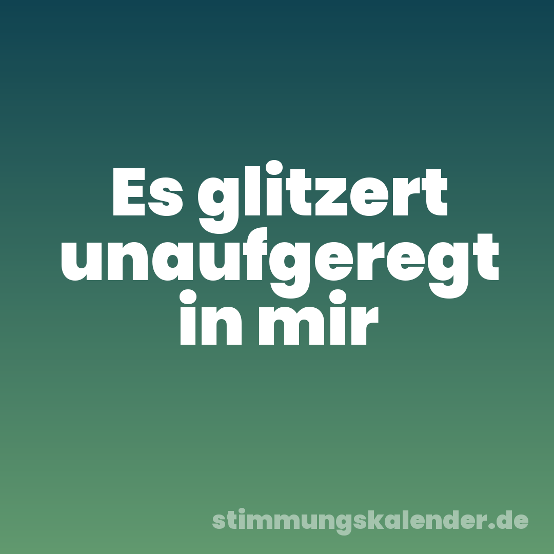Es glitzert unaufgeregt in mir