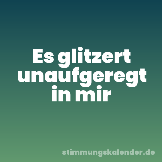 Es glitzert unaufgeregt in mir
