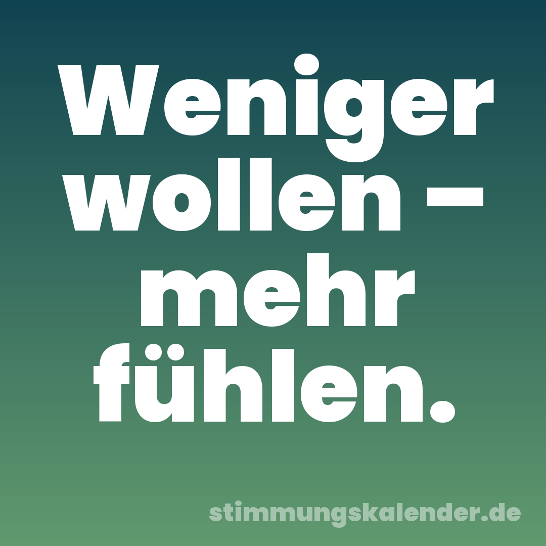 Weniger wollen – mehr fühlen.