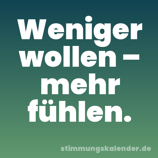 Weniger wollen – mehr fühlen.