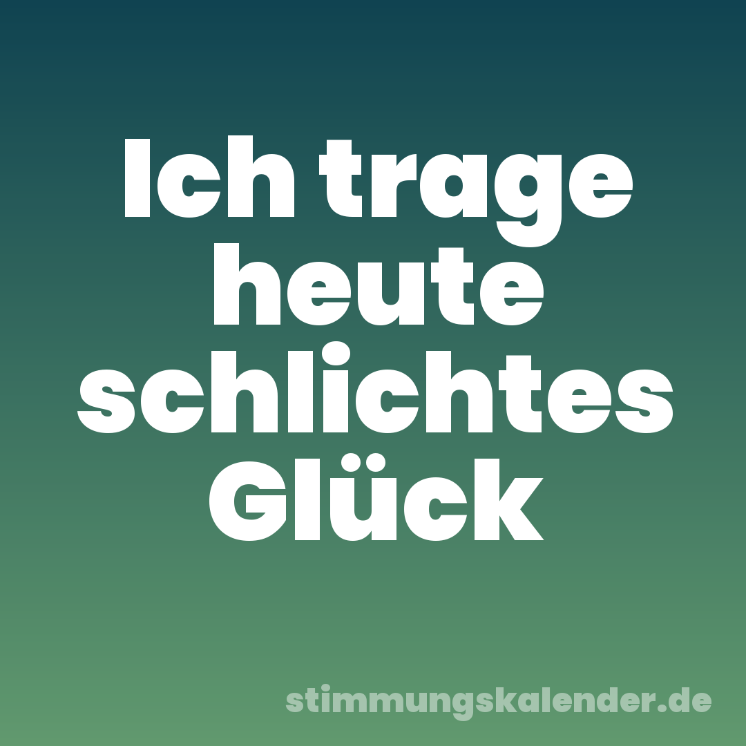 Ich trage heute schlichtes Glück
