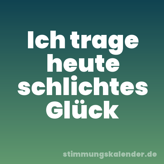 Ich trage heute schlichtes Glück