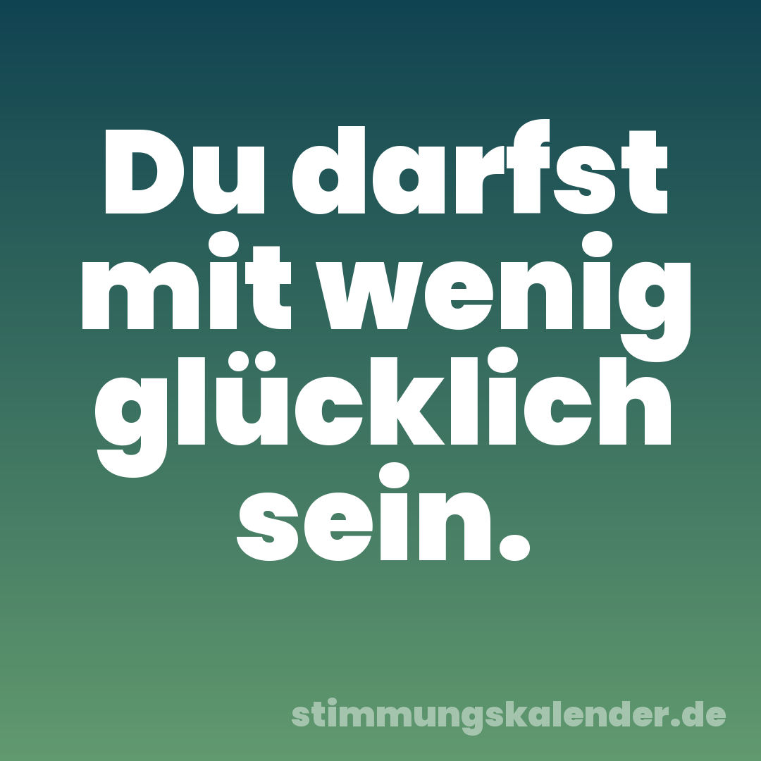 Du darfst mit wenig glücklich sein.