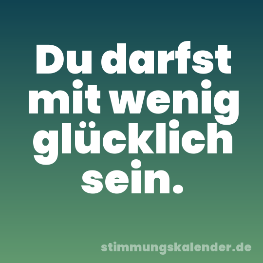 Du darfst mit wenig glücklich sein.