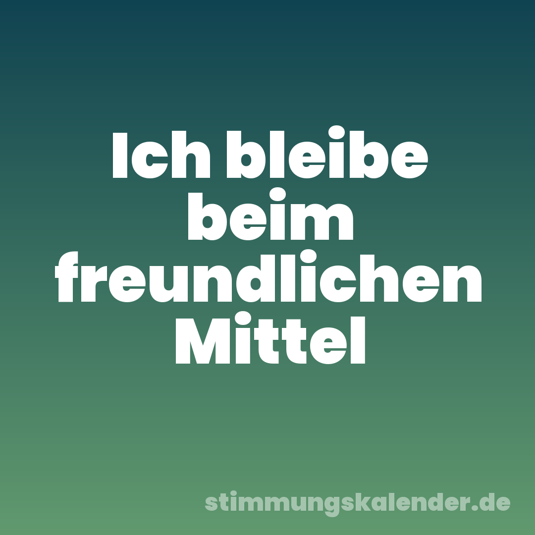 Ich bleibe beim freundlichen Mittel