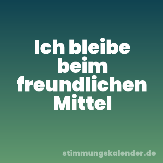 Ich bleibe beim freundlichen Mittel