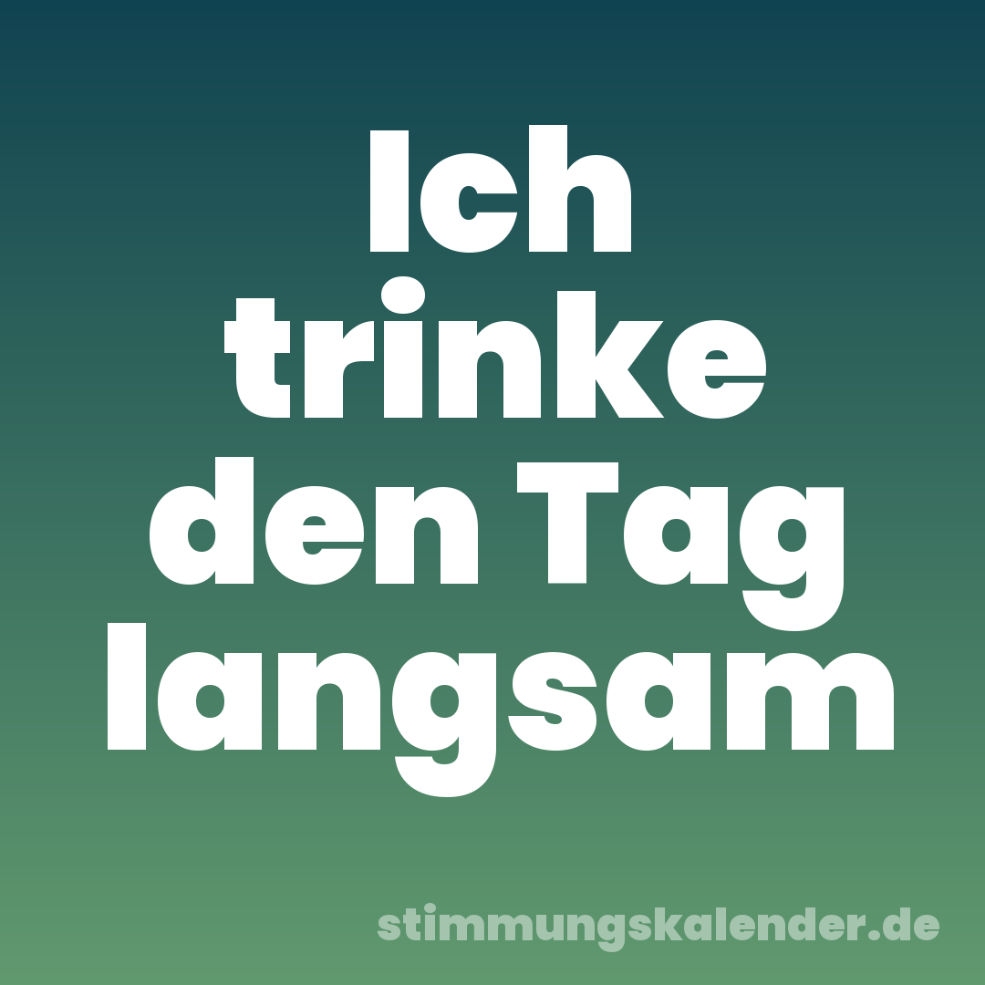 Ich trinke den Tag langsam