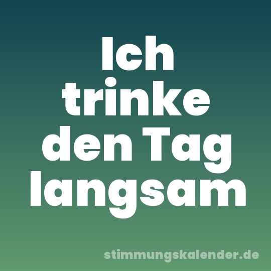 Ich trinke den Tag langsam