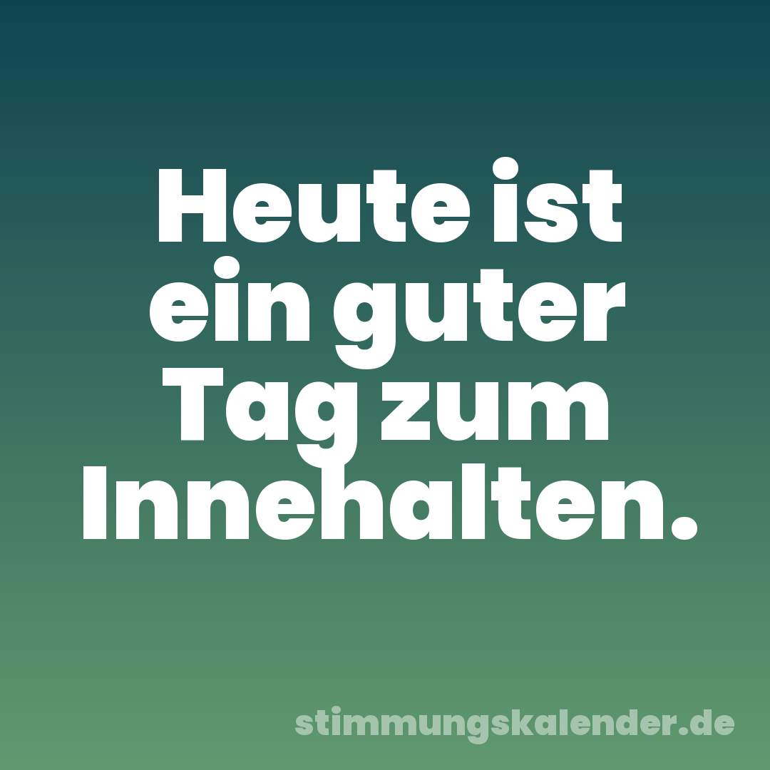 Heute ist ein guter Tag zum Innehalten.