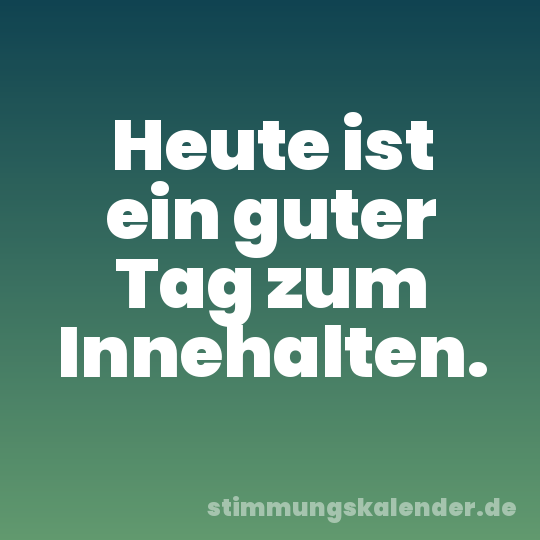 Heute ist ein guter Tag zum Innehalten.