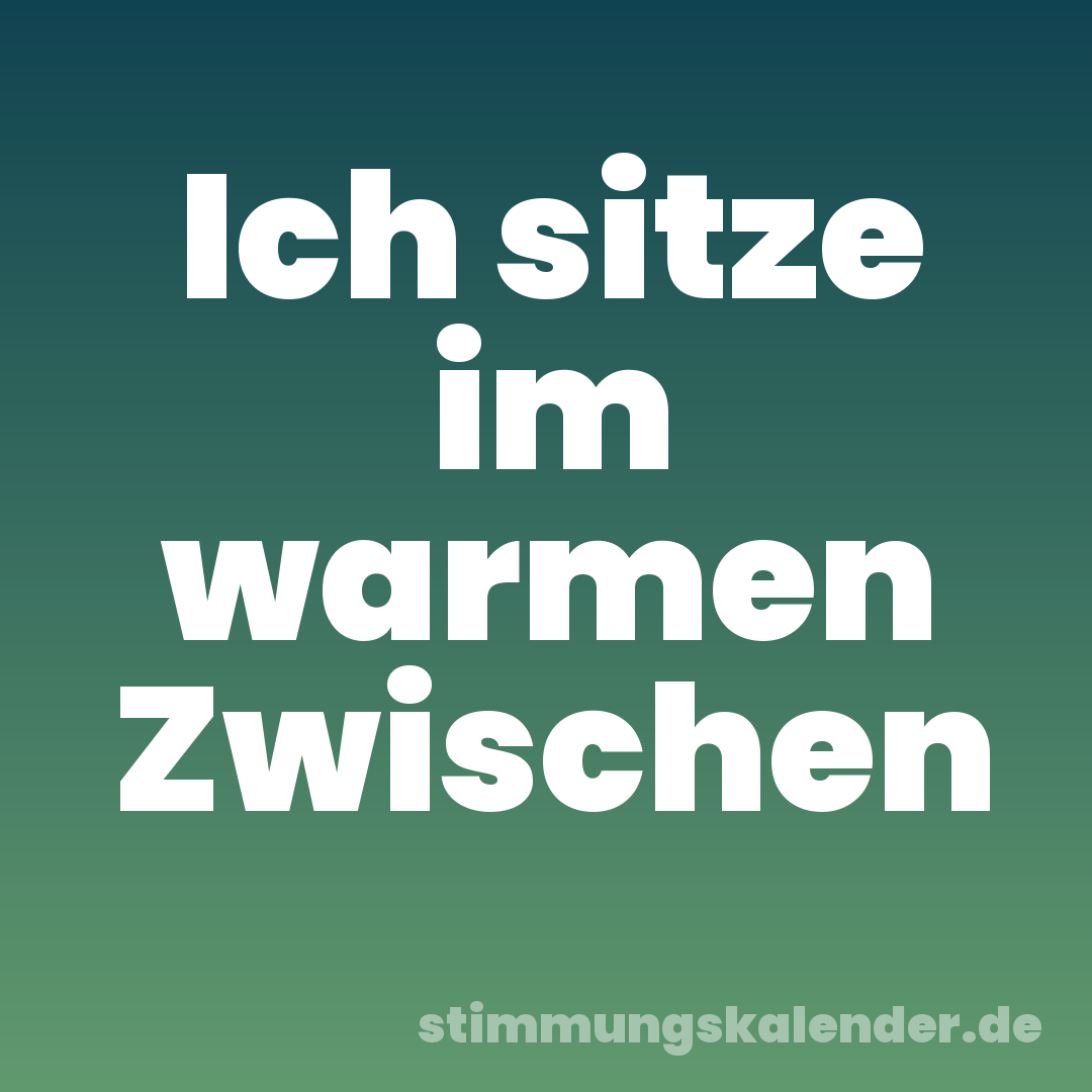 Ich sitze im warmen Zwischen
