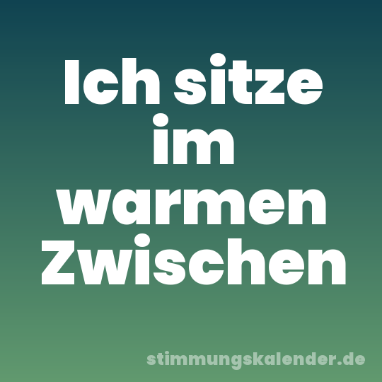 Ich sitze im warmen Zwischen