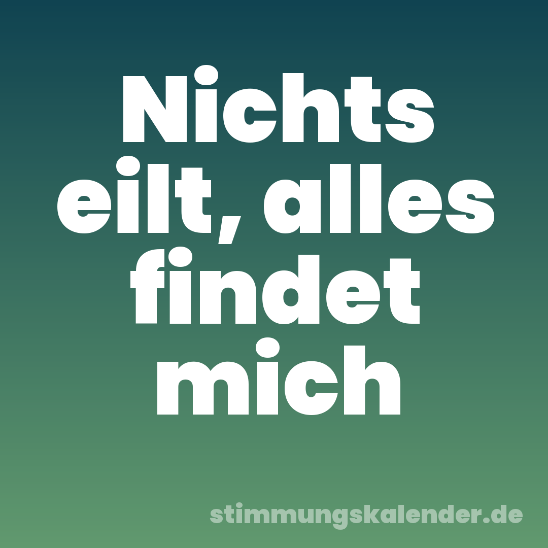 Nichts eilt, alles findet mich