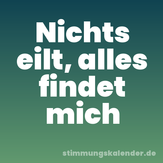 Nichts eilt, alles findet mich