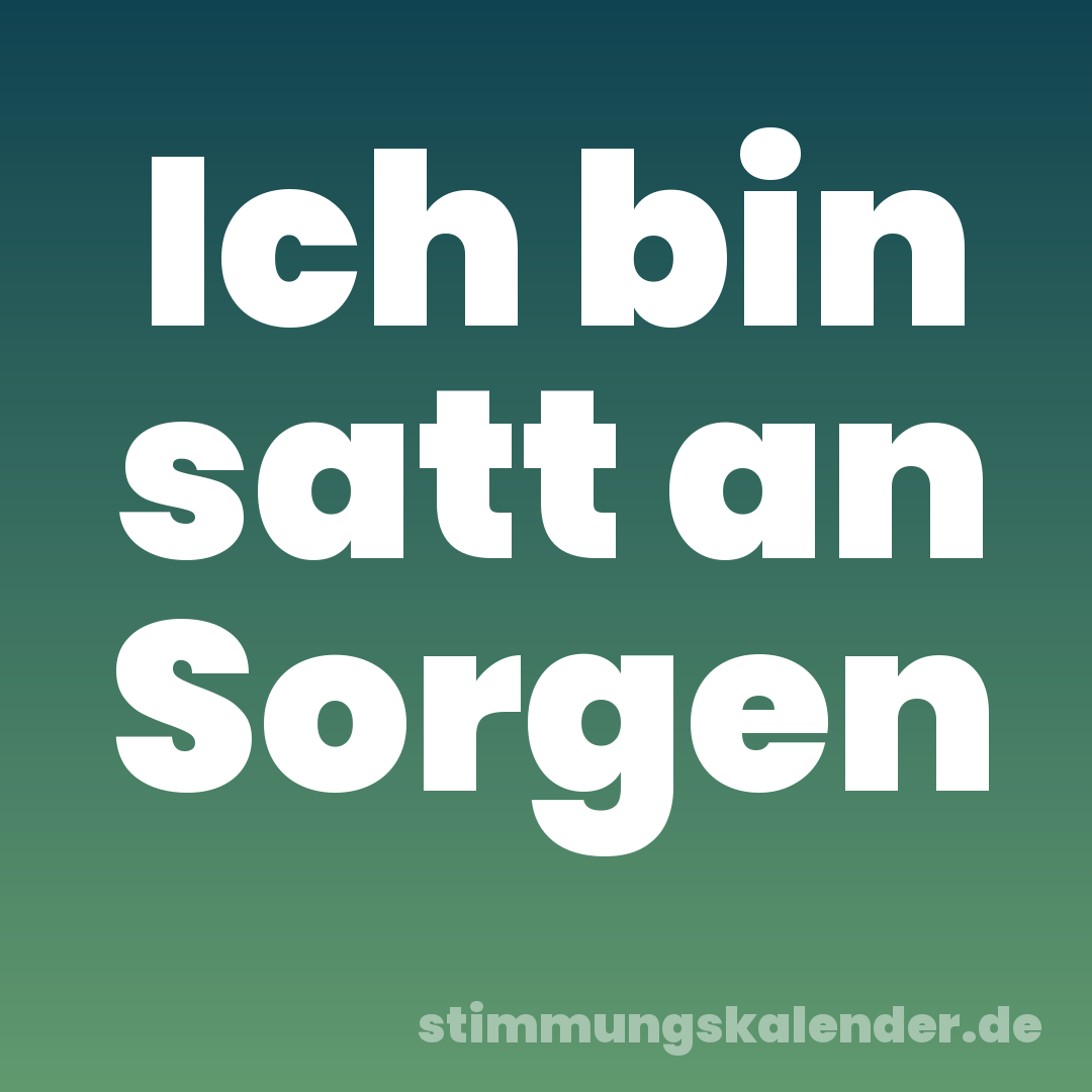 Ich bin satt an Sorgen