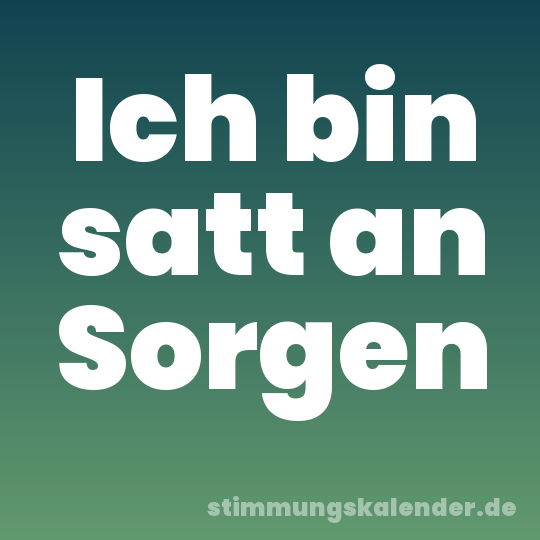 Ich bin satt an Sorgen