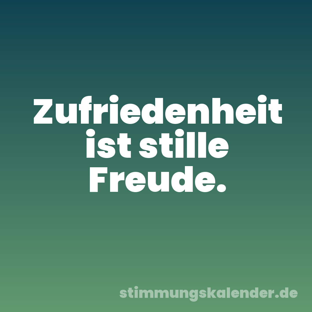 Zufriedenheit ist stille Freude.
