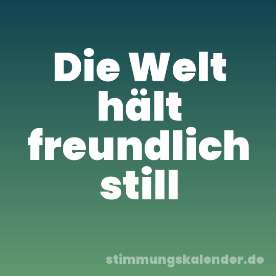 Die Welt hält freundlich still