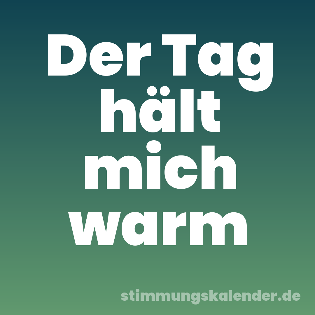Der Tag hält mich warm