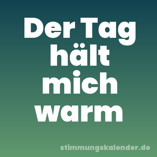 Der Tag hält mich warm