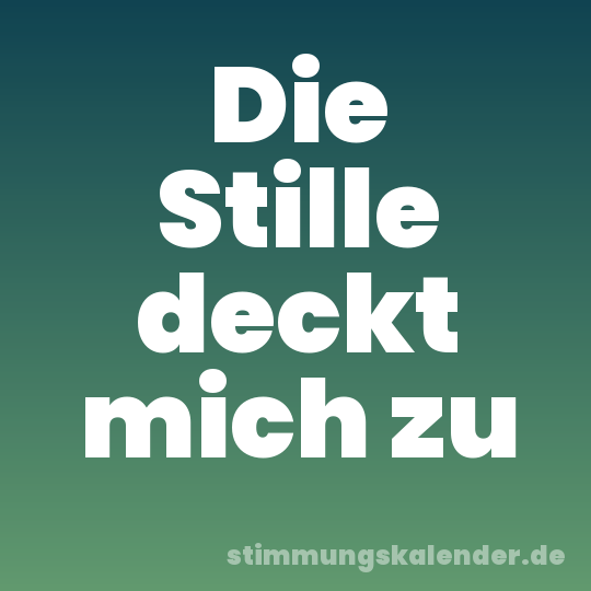 Die Stille deckt mich zu