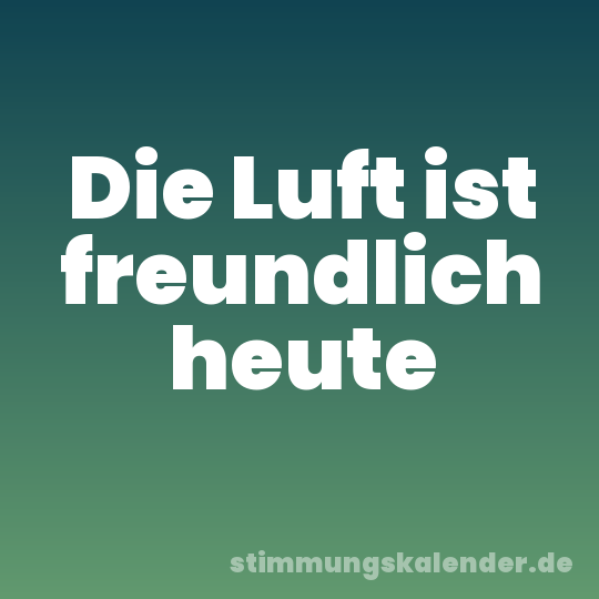 Die Luft ist freundlich heute