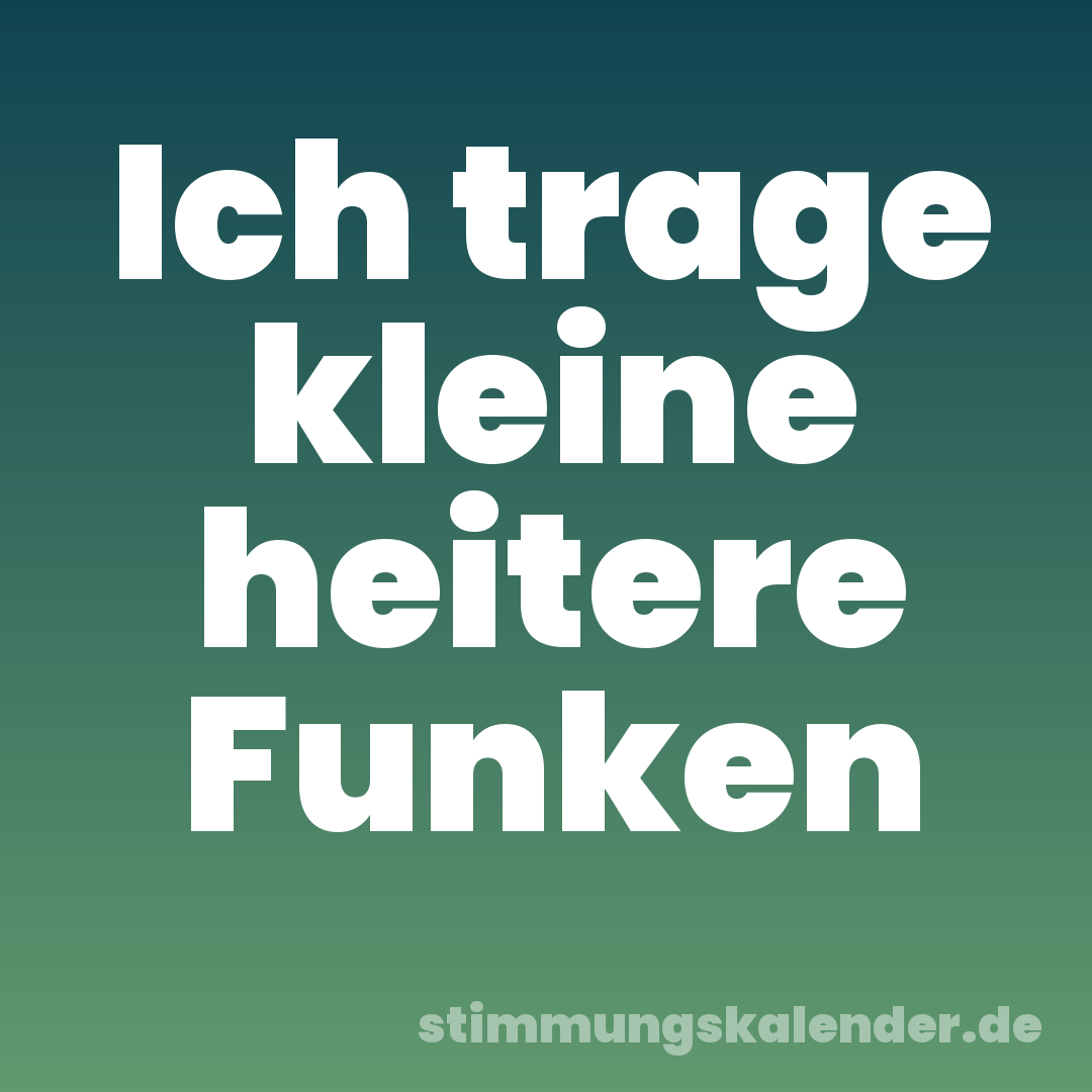Ich trage kleine heitere Funken