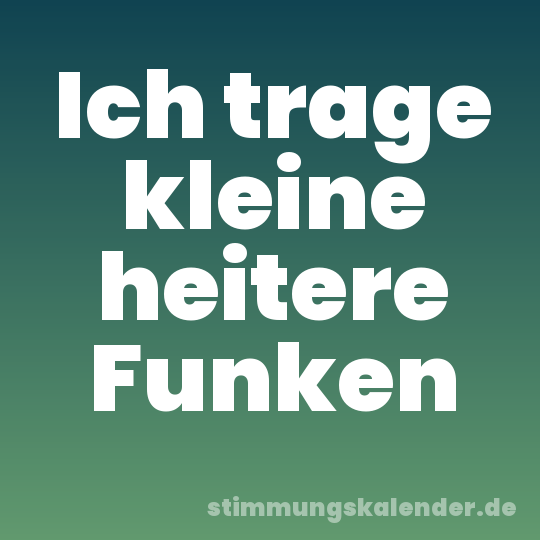 Ich trage kleine heitere Funken