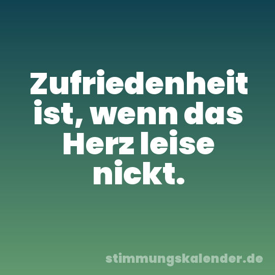 Zufriedenheit ist, wenn das Herz leise nickt.