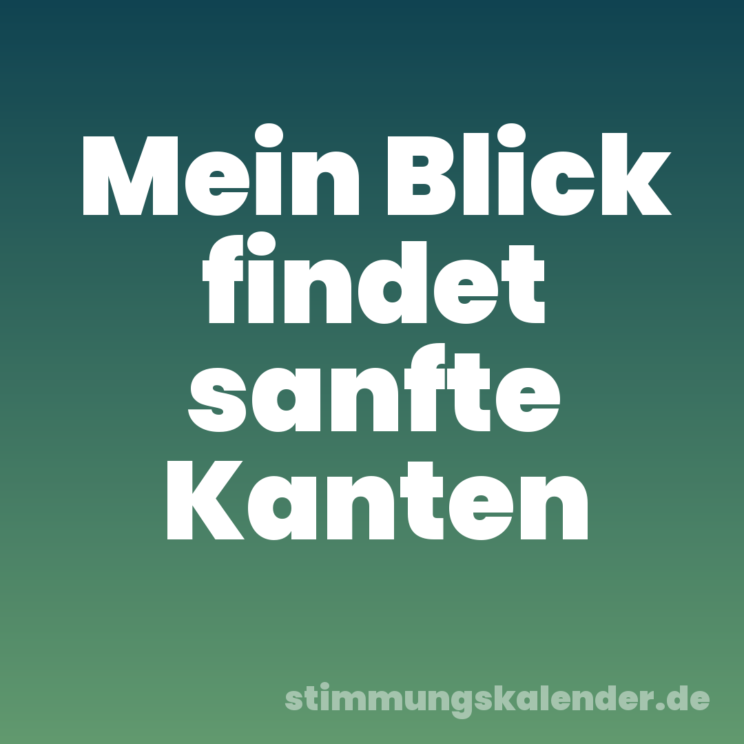 Mein Blick findet sanfte Kanten