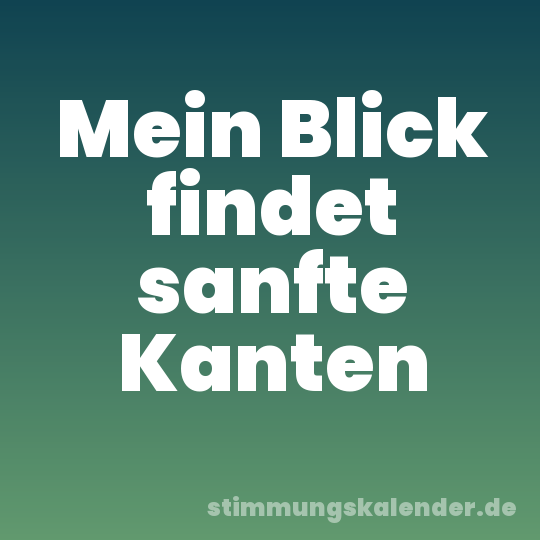 Mein Blick findet sanfte Kanten