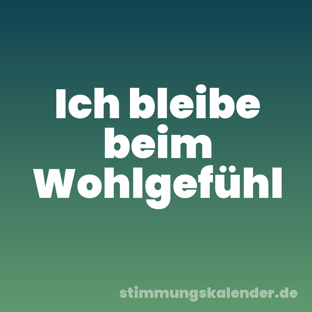 Ich bleibe beim Wohlgefühl
