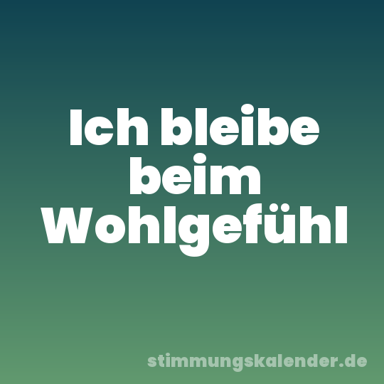 Ich bleibe beim Wohlgefühl