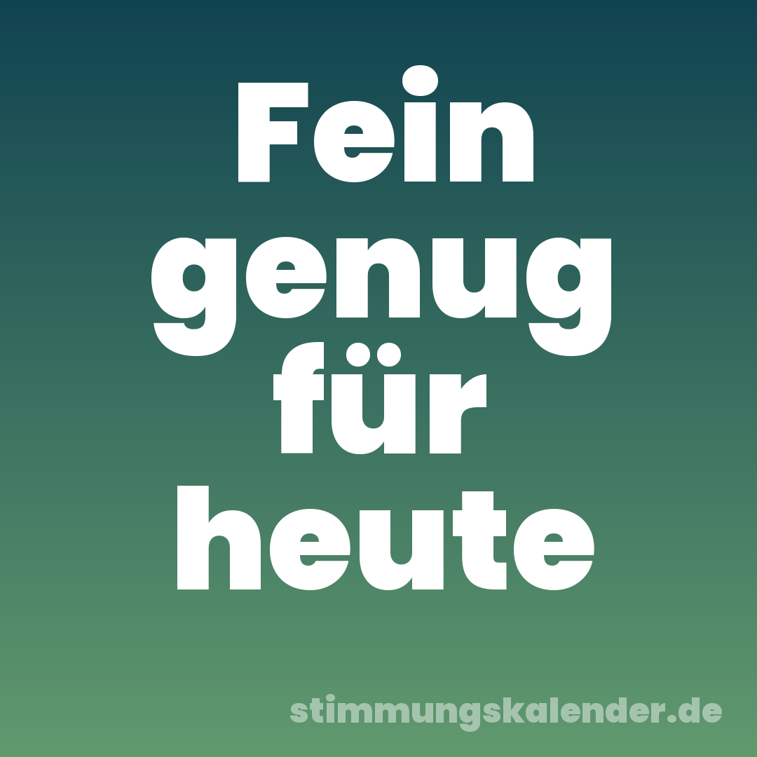 Fein genug für heute