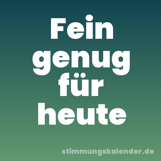 Fein genug für heute