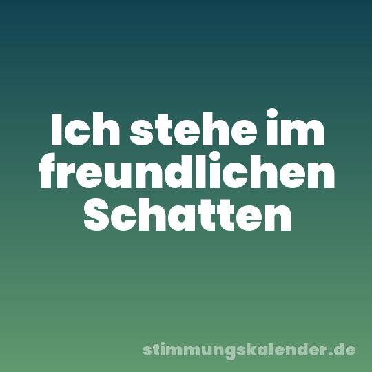 Ich stehe im freundlichen Schatten