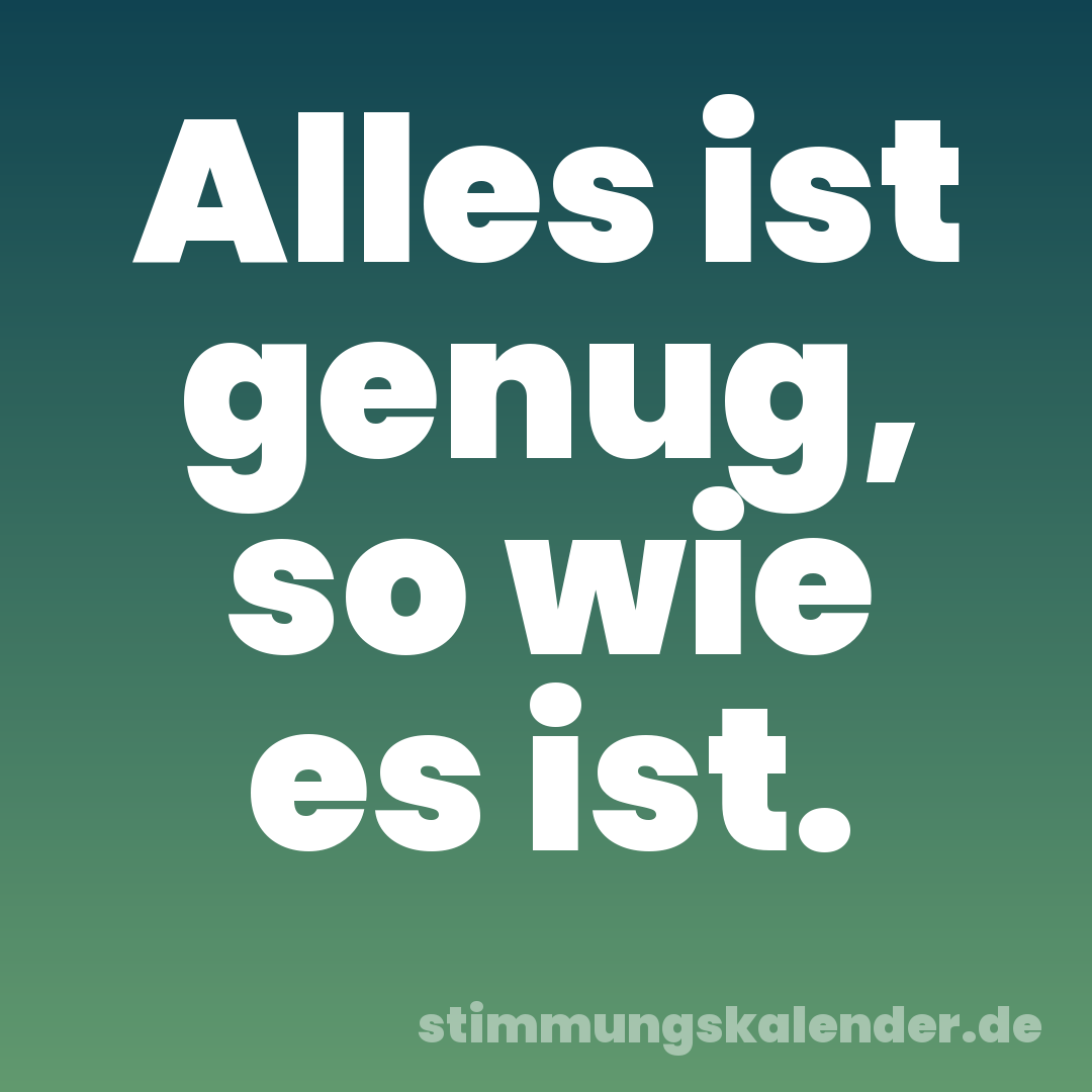 Alles ist genug, so wie es ist.