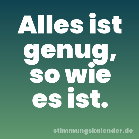 Alles ist genug, so wie es ist.