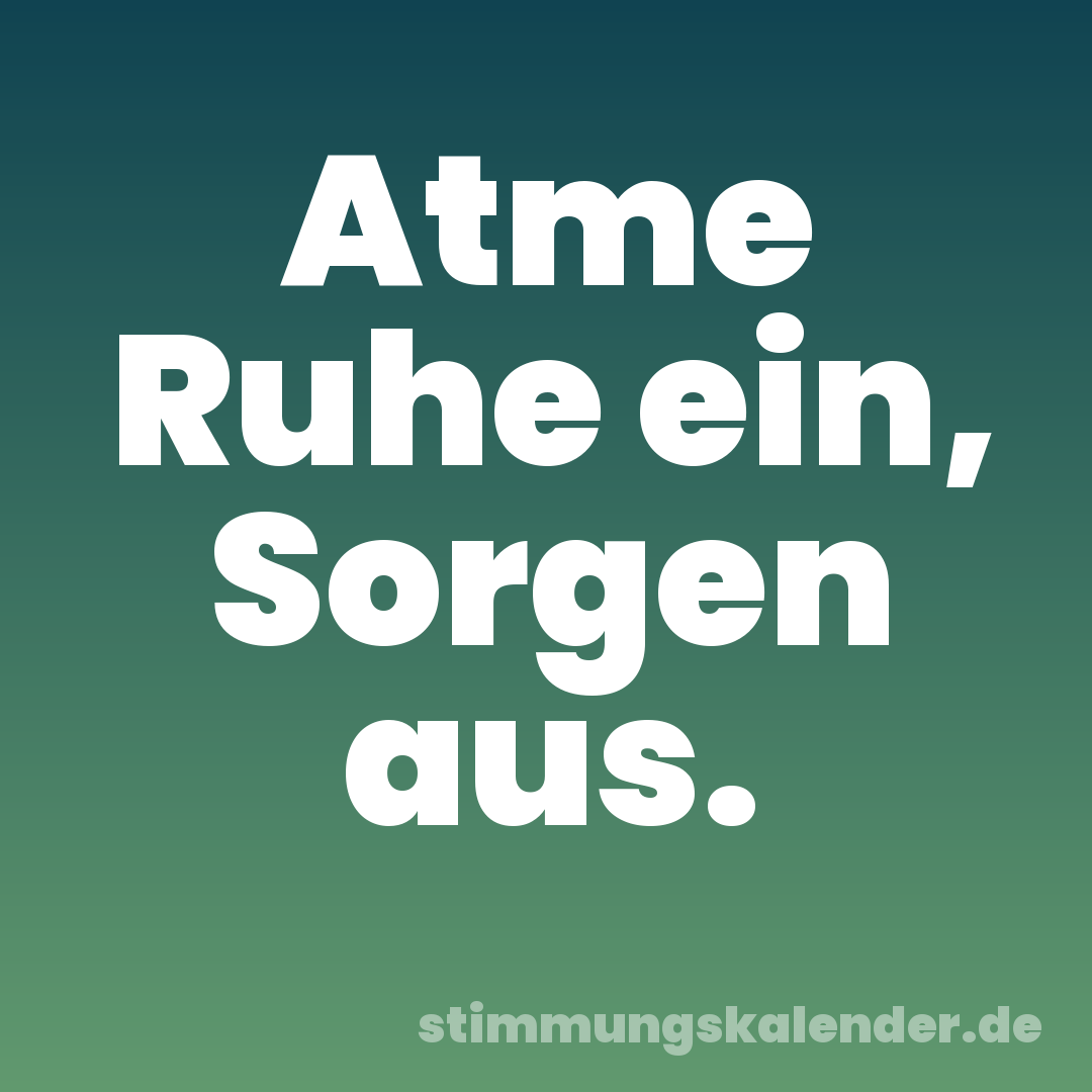 Atme Ruhe ein, Sorgen aus.