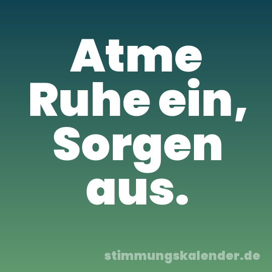 Atme Ruhe ein, Sorgen aus.