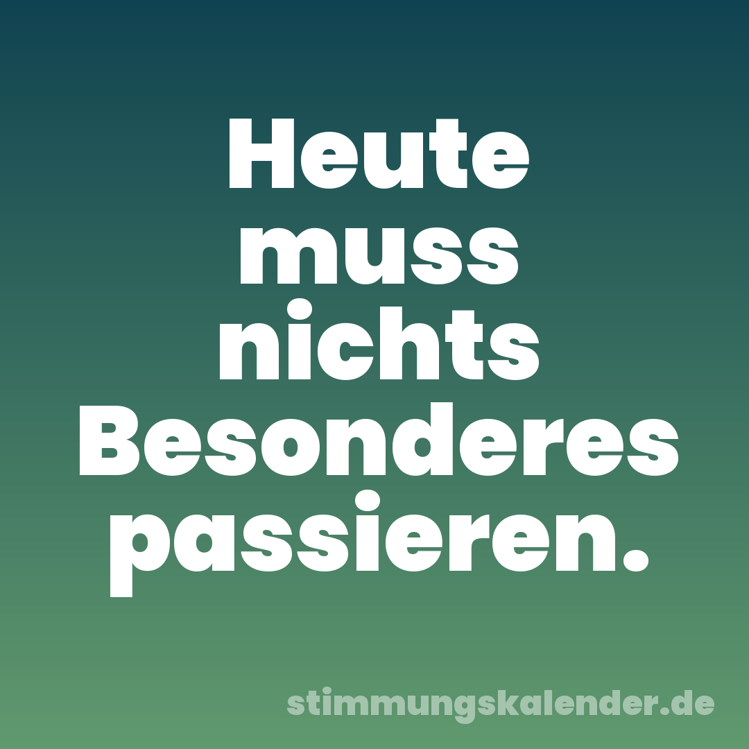 Heute muss nichts Besonderes passieren.