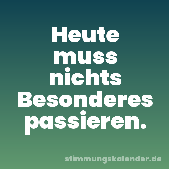 Heute muss nichts Besonderes passieren.