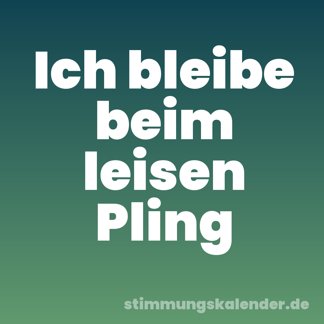 Ich bleibe beim leisen Pling
