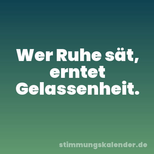 Wer Ruhe sät, erntet Gelassenheit.