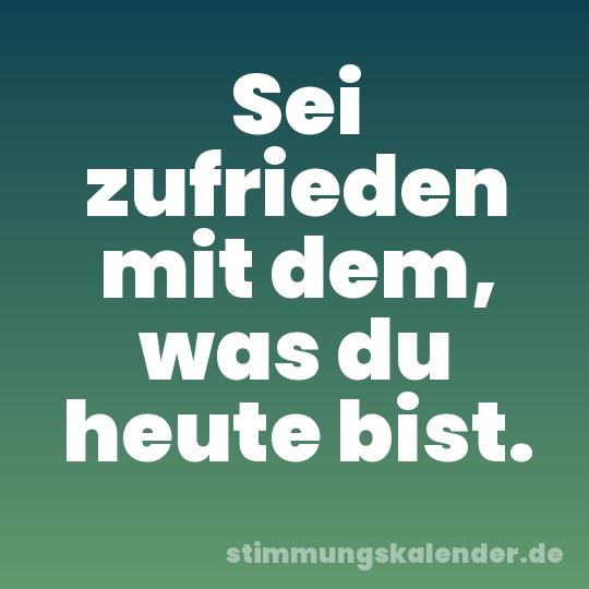 Sei zufrieden mit dem, was du heute bist.