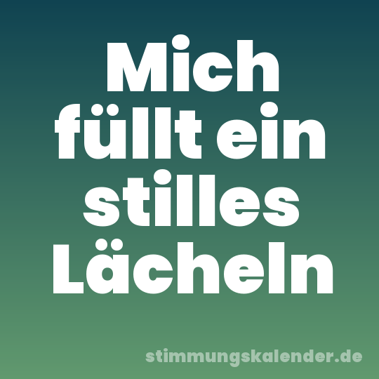 Mich füllt ein stilles Lächeln