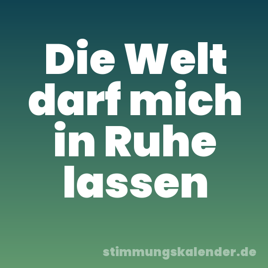 Die Welt darf mich in Ruhe lassen